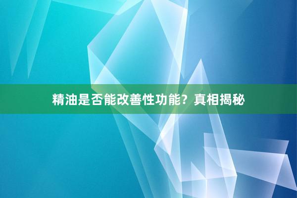 精油是否能改善性功能？真相揭秘